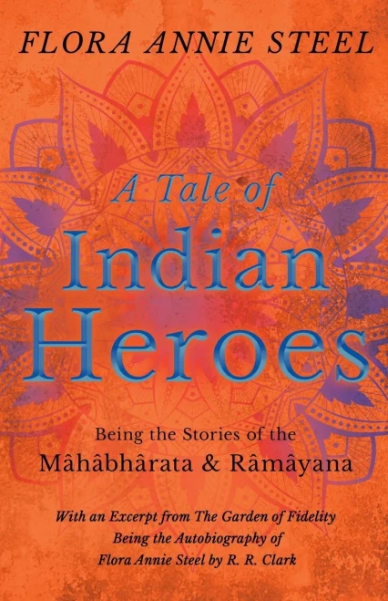 A Tale of Indian Heroes - Being the Stories of the M?h?bh?rata and R?m?yana: With an Excerpt from The Garden of Fidelity - Being the Autobiography of Flora Annie Steel by R. R. Clark