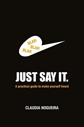 Just Say It: A practical guide to help you to be heard.