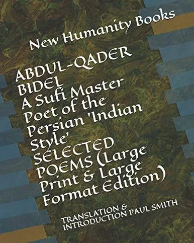 ABDUL-QADER BIDEL A Sufi Master Poet of the Persian 'Indian Style' SELECTED POEMS (Large Print & Large Format Edition): TRANSLATION & INTRODUCTION PAUL SMITH