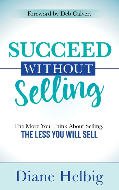 Succeed Without Selling: The More You Think About Selling, the Less You Will Sell