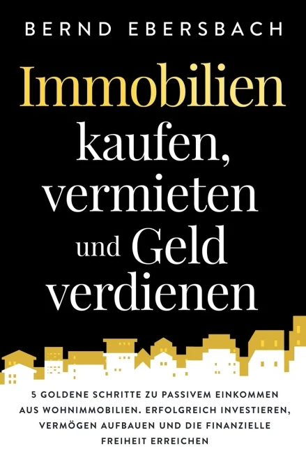 Immobilien kaufen, vermieten und Geld verdienen: 5 goldene Schritte zu passivem Einkommen aus Wohnimmobilien. Erfolgreich investieren, Verm÷gen ... Freiheit erreichen (German Edition)