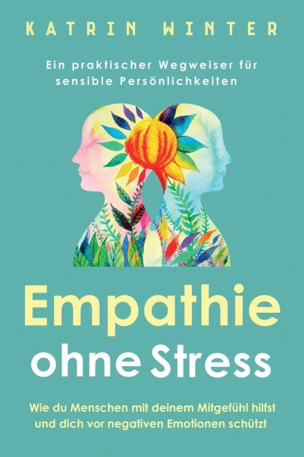 Empathie ohne Stress: Wie du Menschen mit deinem Mitgef?hl hilfst und dich vor negativen Emotionen sch?tzt | Ein praktischer Wegweiser f?r sensible Pers÷nlichkeiten (German Edition)