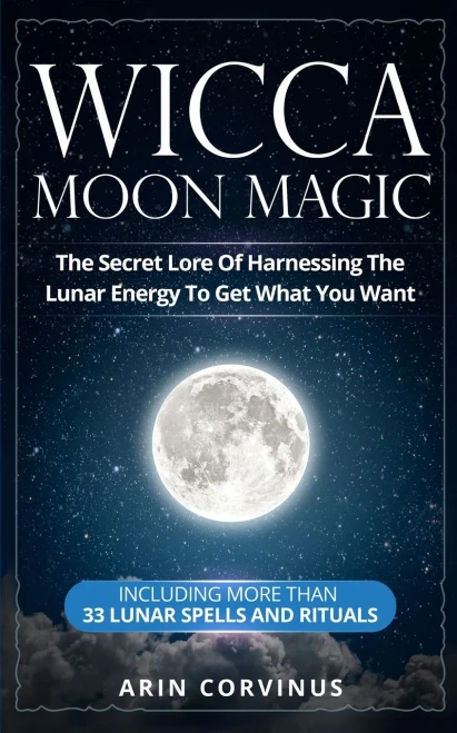 Wicca Moon Magic: The Secret Lore Of Harnessing The Lunar Energy To Get What You Want - Including More Than 33 Lunar Spells And Rituals