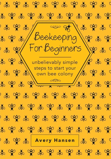Beekeeping For Beginners: A Simple Step-By-Step Guide To The Fundamentals Of Modern Beekeeping