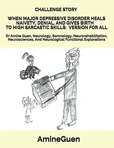 CHALLENGE STORY WHEN MAJOR DEPRESSIVE DISORDER HEALS NAIVETY, DENIAL, AND GIVES BIRTH TO HIGH SARCASTIC SKILLS: VERSION FOR ALL: Dr Amine Guen, ... And Neurological Functional Explorations