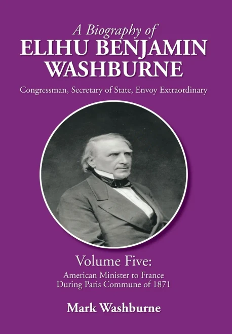 A Biography of Elihu Benjamin Washburne: Volume Five: American Minister to France During Paris Commune of 1871