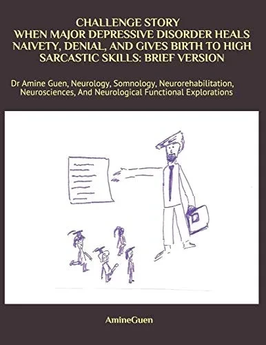 CHALLENGE STORY WHEN MAJOR DEPRESSIVE DISORDER HEALS NAIVETY, DENIAL, AND GIVES BIRTH TO HIGH SARCASTIC SKILLS: BRIEF VERSION: Dr Amine Guen, ... And Neurological Functional Explorations
