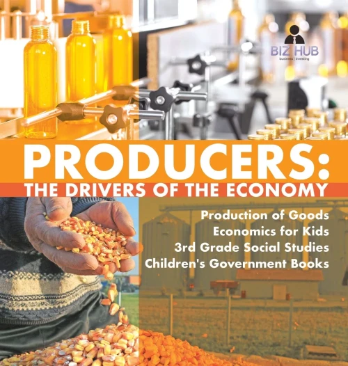 Producers: The Drivers of the Economy - Production of Goods - Economics for Kids - 3rd Grade Social Studies - Children's Government Books