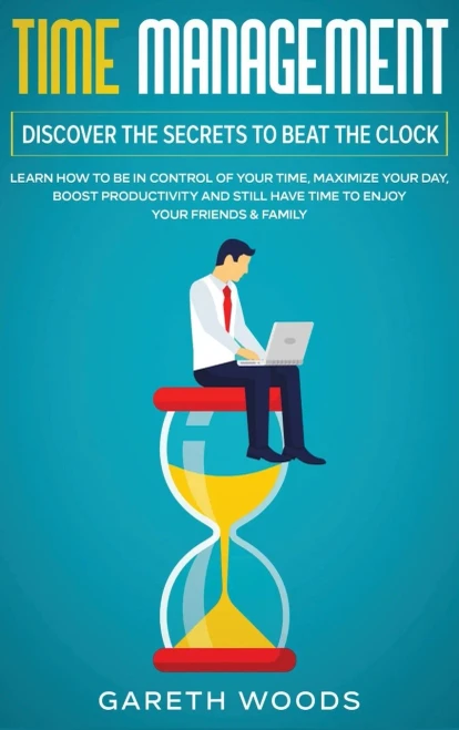 Time Management: Discover The Secrets to Beat The Clock: Learn How to Be in Control of Your Time, Maximize Your Day, Boost Productivity and Still Have Time to Enjoy Your Friends & Family