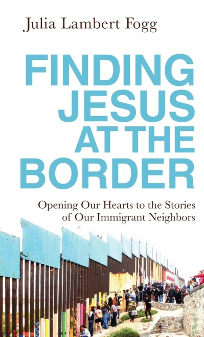 Finding Jesus at the Border: Opening Our Hearts to the Stories of Our Immigrant Neighbors