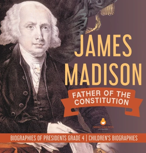 James Madison: Father of the Constitution Biographies of Presidents Grade 4 Children's Biographies