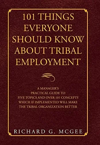 101 Things Everyone Should Know About Tribal Employment: A Manager's Practical Guide to Five Topics and over 101 Concepts Which If Implemented Will Make the Tribal Organization Better