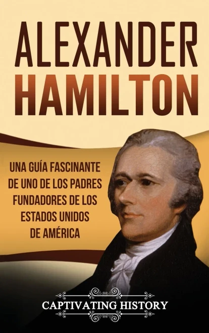 Alexander Hamilton: Una guía fascinante de uno de los padres fundadores de los Estados Unidos de Am?rica (Spanish Edition)