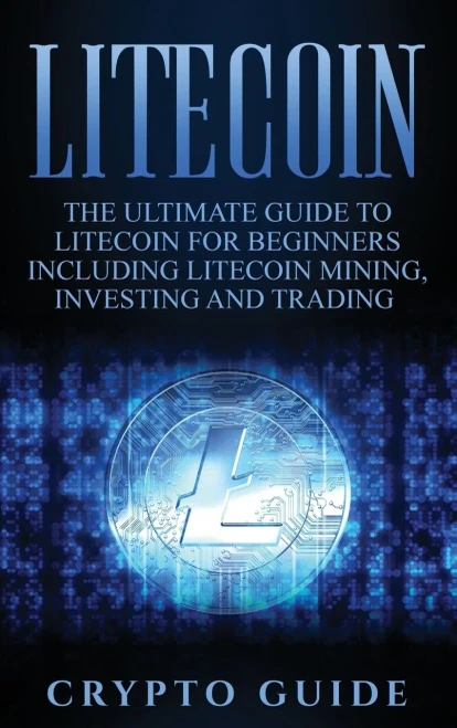 Litecoin: The Ultimate Guide to Litecoin for Beginners Including Litecoin Mining, Investing and Trading