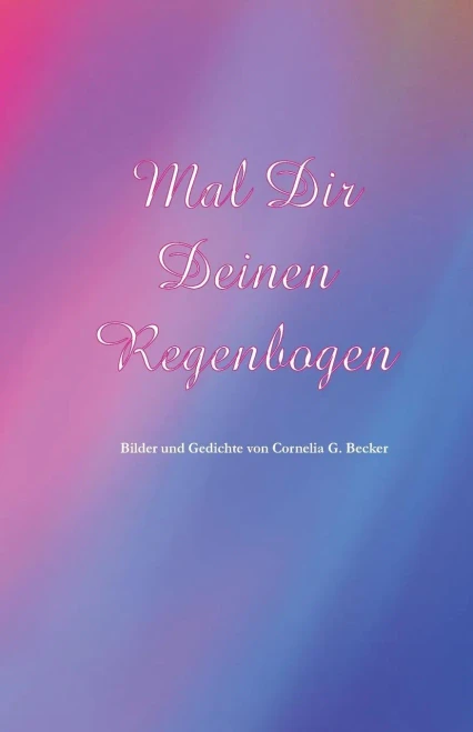 Mal Dir Deinen Regenbogen: Bilder und Gedichte von Cornelia G. Becker