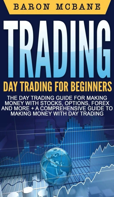 Trading: Day Trading for Beginners The Day Trading Guide for Making Money with Stocks, Options, Forex and More + A Comprehensive Guide to Making Money with Day Trading