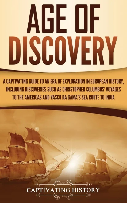 Age of Discovery: A Captivating Guide to an Era of Exploration in European History, Including Discoveries Such as Christopher Columbus' Voyages to the Americas and Vasco da Gama's Sea Route to India
