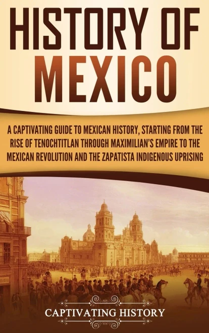 History of Mexico: A Captivating Guide to Mexican History, Starting from the Rise of Tenochtitlan through Maximilian's Empire to the Mexican Revolution and the Zapatista Indigenous Uprising