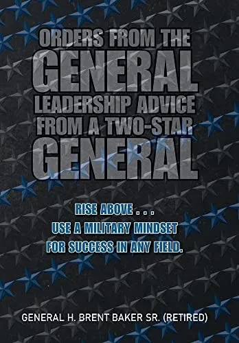 Orders from the General Leadership Advice from a Two-star General: Rise Above Use a Military Mindset for Success in Any Field