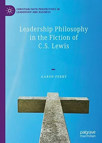 Leadership Philosophy in the Fiction of C.S. Lewis (Christian Faith Perspectives in Leadership and Business)
