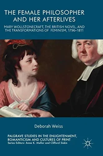 The Female Philosopher and Her Afterlives: Mary Wollstonecraft, the British Novel, and the Transformations of Feminism, 1796-1811 (Palgrave Studies in ... Romanticism and Cultures of Print)