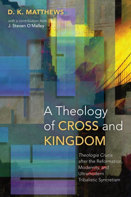A Theology of Cross and Kingdom: Theologia Crucis after the Reformation, Modernity, and Ultramodern Tribalistic Syncretism
