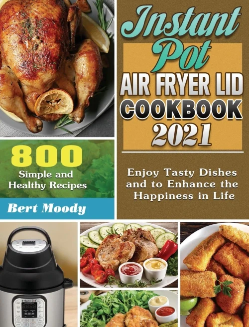 Instant Pot Air Fryer Lid Cookbook 2021: 800 Simple and Healthy Recipes to Enjoy Tasty Dishes and to Enhance the Happiness in Life - 9781649848154