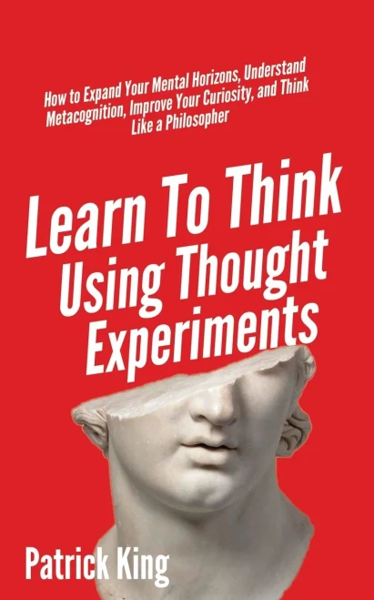Learn To Think Using Thought Experiments: How to Expand Your Mental Horizons, Understand Metacognition, Improve Your Curiosity, and Think Like a Philosopher - 9781647431662