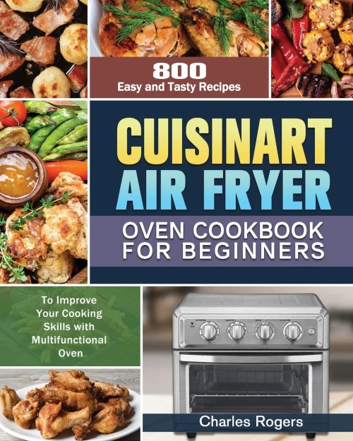 Cuisinart Air Fryer Oven Cookbook for Beginners: 800 Easy and Tasty Recipes to Improve Your Cooking Skills with Multifunctional Oven - 9781649848222