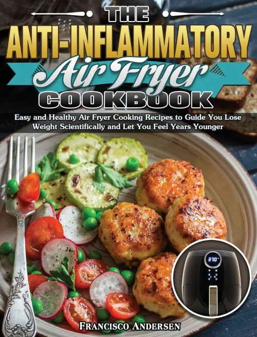 The Anti-Inflammatory Air Fryer Cookbook: Easy and Healthy Air Fryer Cooking Recipes to Guide You Lose Weight Scientifically and Let You Feel Years Younger - 9781649847799