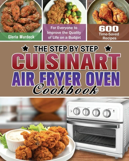 The Step by Step Cuisinart Air Fryer Oven Cookbook: 600 Time-Saved Recipes for Everyone to Improve the Quality of Life on a Budget - 9781649848246