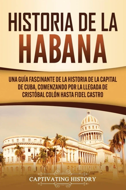 Historia de La Habana: Una Guía Fascinante de la Historia de la Capital de Cuba, Comenzando por la Llegada de Cristóbal Colón hasta Fidel Castro (Spanish Edition) - 9781637160732