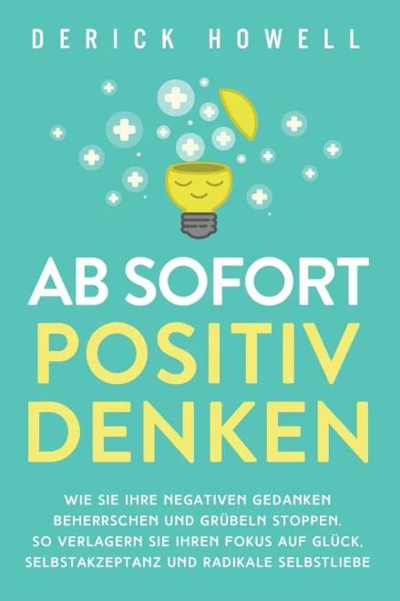 Ab sofort positiv denken: Wie Sie Ihre negativen Gedanken beherrschen und Gr?beln stoppen. So verlagern Sie Ihren Fokus auf Gl?ck, Selbstakzeptanz und radikale Selbstliebe (German Edition) - 9781647801618