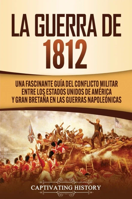 La Guerra de 1812: Una Fascinante Guía del Conflicto Militar entre los Estados Unidos de Am?rica y Gran Bretaña en las Guerras Napoleónicas (Spanish Edition) - 9781647488697