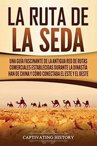 La Ruta de la Seda: Una guía fascinante de la antigua red de rutas comerciales establecidas durante la dinastía Han de China y cómo conectaba el este y el oeste (Spanish Edition) - 9781637160251