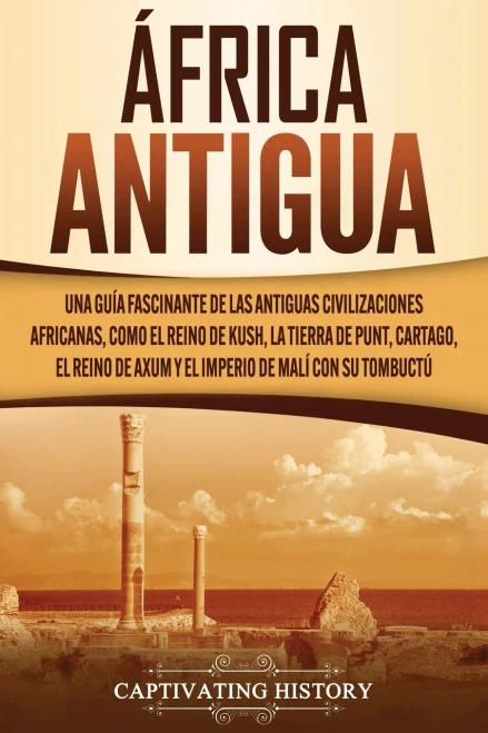 Africa antigua: Una guía fascinante de las antiguas civilizaciones africanas, como el Reino de Kush, la Tierra de Punt, Cartago, el Reino de Axum y el Imperio de Malí con su Tombuct· (Spanish Edition) - 9781637160244