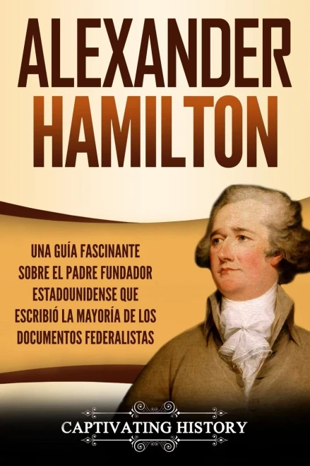 Alexander Hamilton: Una Guía Fascinante Sobre el Padre Fundador Estadounidense Que Escribió la Mayoría de los Documentos Federalistas (Spanish Edition) - 9781647484958