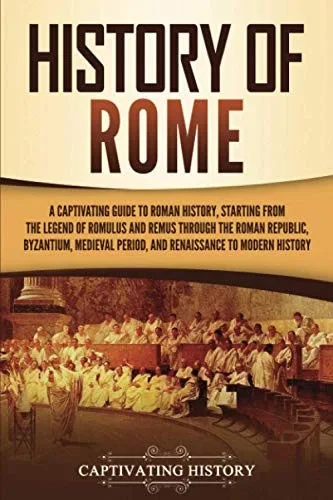 History of Rome: A Captivating Guide to Roman History, Starting from the Legend of Romulus and Remus through the Roman Republic, Byzantium, Medieval Period, and Renaissance to Modern History - 9781647489748