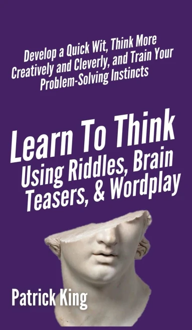 Learn to Think Using Riddles, Brain Teasers, and Wordplay: Develop a Quick Wit, Think More Creatively and Cleverly, and Train your Problem-Solving Instincts - 9781647431778