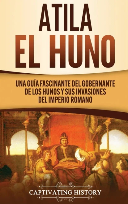 Atila el Huno: Una guía fascinante del gobernante de los hunos y sus invasiones del Imperio romano (Spanish Edition) - 9781647489885