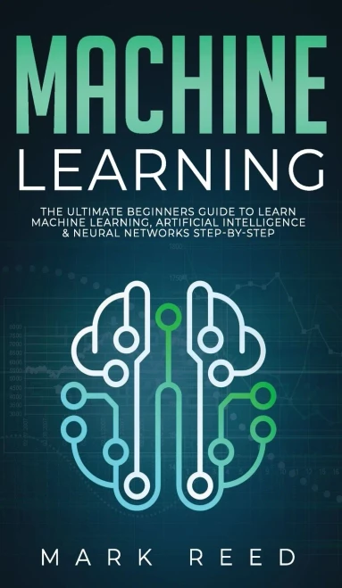 Machine Learning: The Ultimate Beginners Guide to Learn Machine Learning, Artificial Intelligence & Neural Networks Step-By-Step - 9781647710965