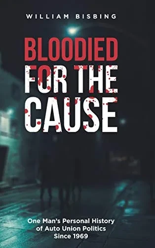 Bloodied for the Cause: One Man's Personal History of Auto Union Politics Since 1969 - 9781648011016