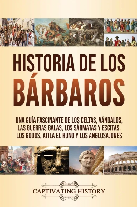Historia de los Bárbaros: Una guía fascinante de los celtas, vándalos, las guerras galas, los sármatas y escitas, los godos, Atila el Huno y los anglosajones (Spanish Edition) - 9781637160589