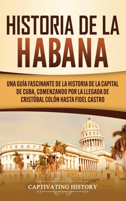 Historia de La Habana: Una Guía Fascinante de la Historia de la Capital de Cuba, Comenzando por la Llegada de Cristóbal Colón hasta Fidel Castro (Spanish Edition) - 9781637160961