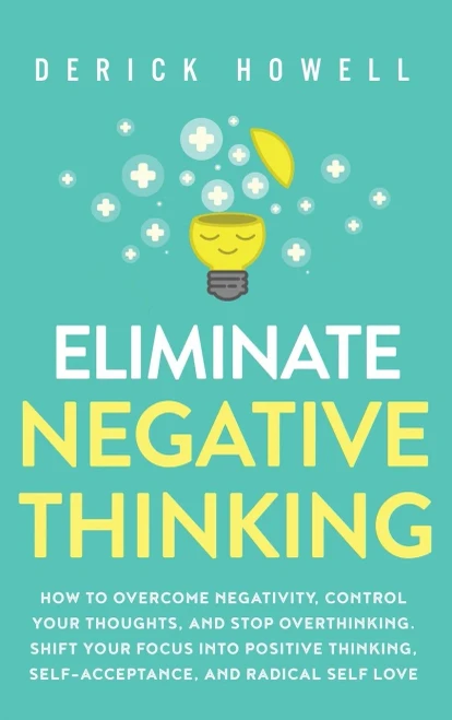 Eliminate Negative Thinking: How to Overcome Negativity, Control Your Thoughts, And Stop Overthinking. Shift Your Focus into Positive Thinking, Self-Acceptance, And Radical Self Love - 9781647801441