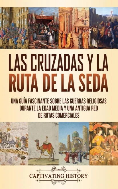Las Cruzadas y la Ruta de la Seda: Una guía fascinante sobre las guerras religiosas durante la Edad Media y una antigua red de rutas comerciales (Spanish Edition) - 9781637160671
