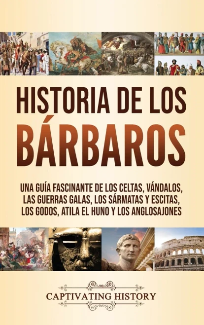 Historia de los Bárbaros: Una guía fascinante de los celtas, vándalos, las guerras galas, los sármatas y escitas, los godos, Atila el Huno y los anglosajones (Spanish Edition) - 9781637160817