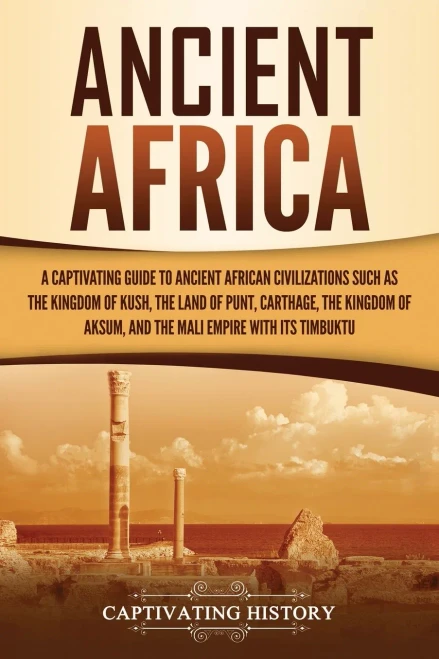 Ancient Africa: A Captivating Guide to Ancient African Civilizations, Such as the Kingdom of Kush, the Land of Punt, Carthage, the Kingdom of Aksum, and the Mali Empire with its Timbuktu - 9781647488710