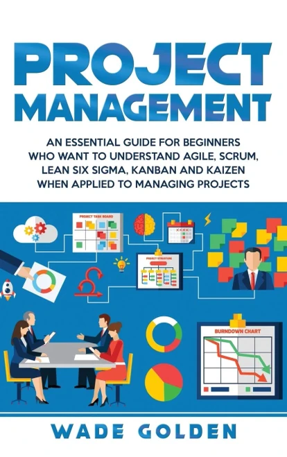 Project Management: An Essential Guide for Beginners Who Want to Understand Agile, Scrum, Lean Six Sigma, Kanban and Kaizen When Applied to Managing Projects