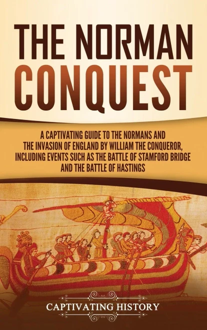 The Norman Conquest: A Captivating Guide to the Normans and the Invasion of England by William the Conqueror, Including Events Such as the Battle of Stamford Bridge and the Battle of Hastings